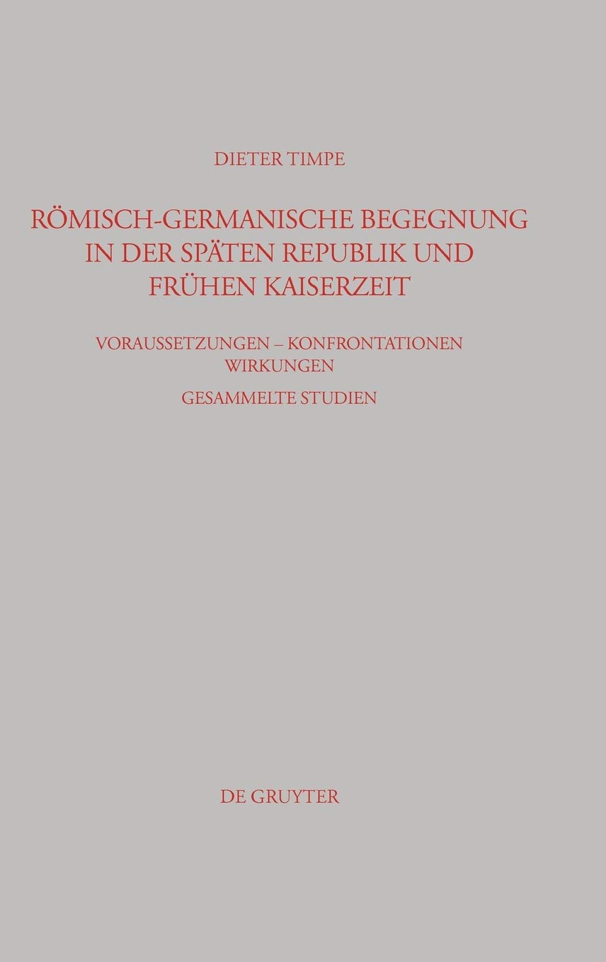 Römisch-germanische Begegnung in der späten Republik und frühen Kaiserzeit: Voraussetzungen - Konfrontationen - Wirkungen Gesammelte Studien