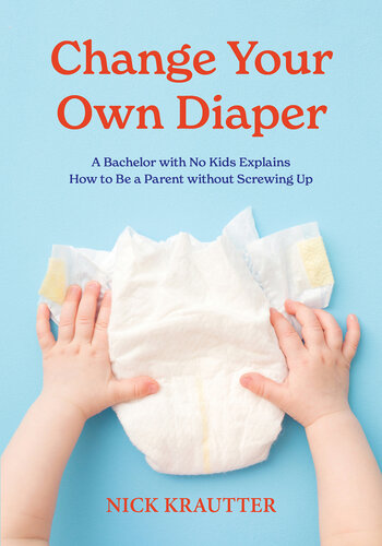 Change Your Own Diaper: A Bachelor with No Kids Explains How to Be a Parent without Screwing Up