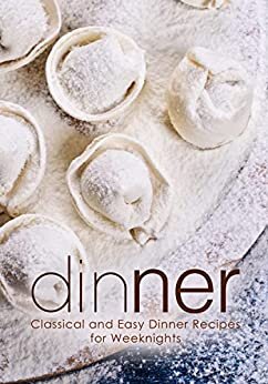 Dinner: Classical and Easy Dinner Recipes for Weeknights