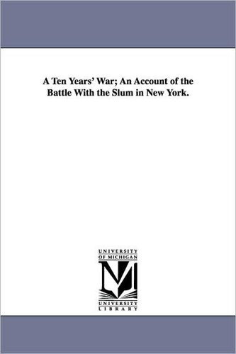 A Ten Years' War; an Account of the Battle with the Slum in New York