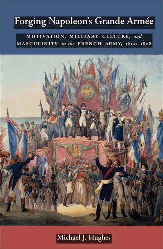 Forging Napoleon's Grande Armée: Motivation, Military Culture, and Masculinity in the French Army, 1800-1808