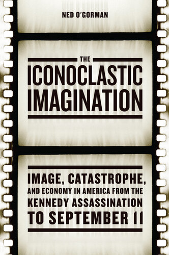 The Iconoclastic Imagination: Image, Catastrophe, and Economy in America from the Kennedy Assassination to September 11