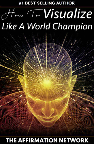 How To Visualize Like A World Champion: Manifest Your Dreams With Creative Visualization In 6 Steps
