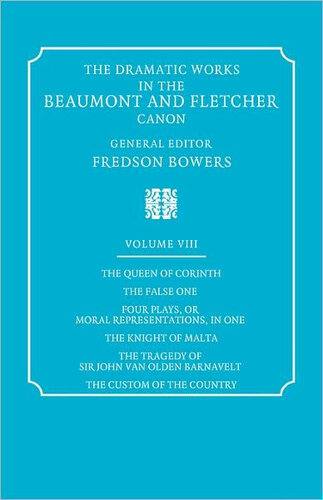 the Queen of Corinth, the False One, Four Plays, or Moral Representations, in One, the Knight of Malta, the Tragedy of Sir John Van Olden Barnavelt, the Custom of the Country (The Dramatic Works in the Beaumont and Fletcher Canon: Volume 8)