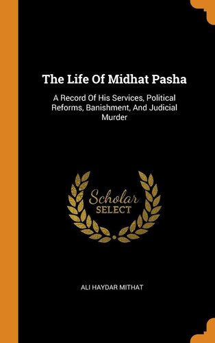 The life of Midhat Pasha; a record of his services, political reforms, banishment, and judicial murder