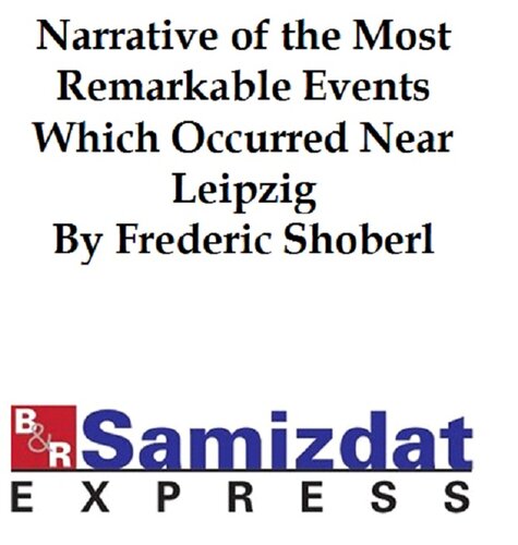 Narrative of the Most Remarkable Events Which Occurred in and near Leipzig Immediately Before, During, and Subsequent to, the Sanguinary Series of Engagements Between the Allied Armies of the French, from the 14th to the 19th October, 1813