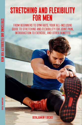 Stretching and Flexibility Exercises for Men:: From Beginners to Gym Rats, This Is Your All-Inclusive Guide to Stretching and Flexibility For Joint Pain, Introduction To Exercise, And Other Benefits.
