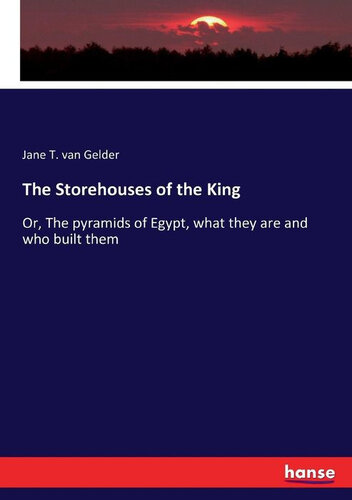 The Storehouses of the King: Or, The Pyramids of Egypt, what They Are, and who Built Them