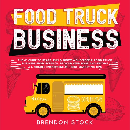 Food Truck Business: the #1 Guide to Start, run and Grow a Successful Food Truck Business From Scratch. Be Your own Boss and Become a 6 Figures Entrepreneur + Best Marketing Tips
