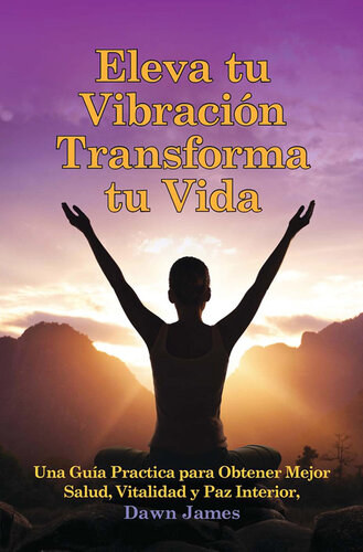 Eleva tu Vibración Transforma tu Vida: Una Guía Practica para Obtener Mejor Salud, Vitalidad y Paz Interior