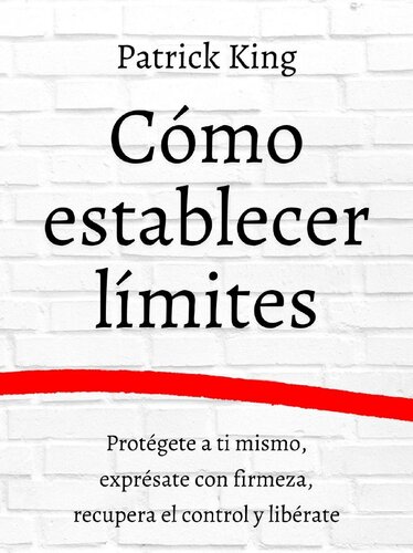 Cómo Establecer límites: Protégete a Ti Mismo, Exprésate con Firmeza, Recupera el Control y Libérate