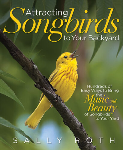 Attracting Songbirds to Your Backyard: Hundreds of Easy Ways to Bring the Music and Beauty of Songbirds to Your Yard