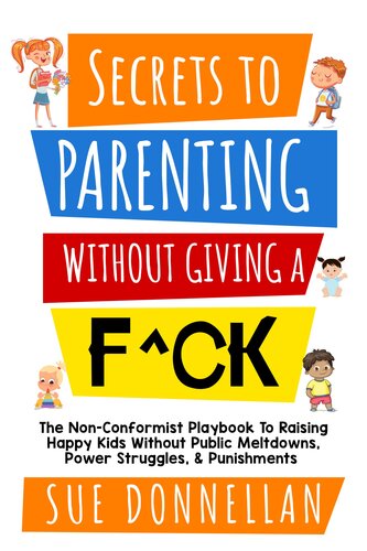 Secrets to Parenting Without Giving a F^ck: The Non-Conformist Playbook to Raising Happy Kids Without Public Meltdowns, Power Struggles, & Punishments