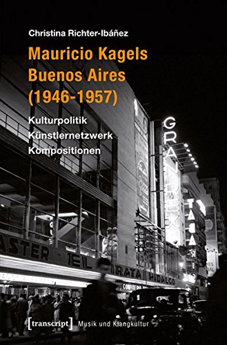 Mauricio Kagels Buenos Aires (1946-1957): Kulturpolitik - Künstlernetzwerk - Kompositionen