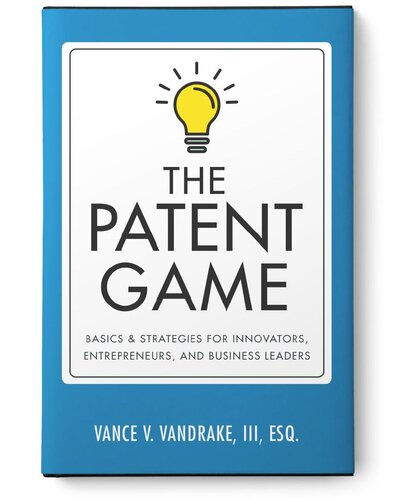 The Patent Game: Basics and Strategies for Innovators, Entrepreneurs, and Business Leaders