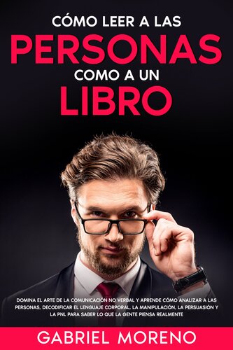 Cómo Leer a Las Personas Como a Un Libro: Domina el arte de la comunicación no verbal y aprende cómo analizar a las personas, decodificar el lenguaje corporal, la manipulación, la persuasión y la PNL para saber lo que la gente piensa realmente