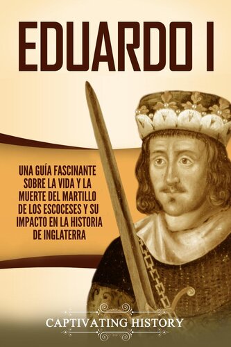 Eduardo I: Una Guía Fascinante Sobre la Vida Y la Muerte Del Martillo de Los Escoceses Y Su Impacto en la Historia de Inglaterra