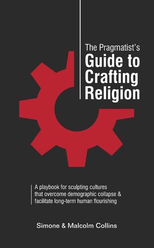 The Pragmatist’s Guide to Crafting Religion: A playbook for sculpting cultures that overcome demographic collapse & facilitate long-term human flourishing (The Pragmatist's Guide 5)