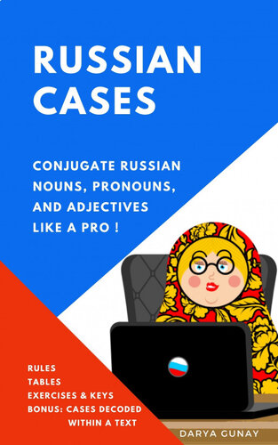 Russian Cases: Conjugate Russian Nouns, Pronouns and Adjectives like a Pro. Rules, Conjugation Tables, Exercises, Keys: