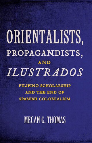 Orientalists, Propagandists, and Ilustrados: Filipino Scholarship and the End of Spanish Colonialism
