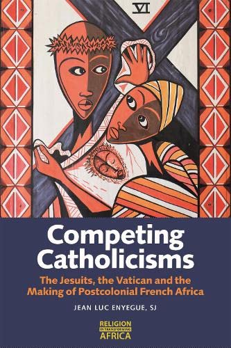 Competing Catholicisms: The Jesuits, the Vatican and the Making of Postcolonial French Africa