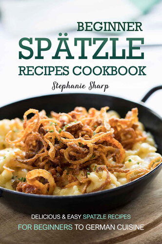 Beginner Spatzle Recipes Cookbook: Delicious & Easy Spatzle Recipes for Beginners to German Cuisine