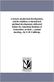 A Lecture on Physical Development, and its Relations to Mental and Spiritual Development, delivered before the American Institute of Instruction, at their Twenty-Ninth Annual Meeting, in Norwich, Conn., August 20, 1858