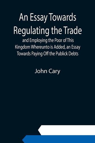 An Essay Towards Regulating the Trade, and Employing the Poor of This Kingdom