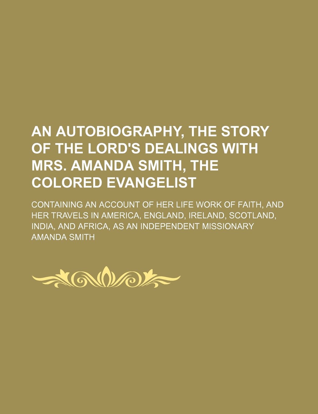 An Autobiography, the Story of the Lord's Dealings With Mrs. Amanda Smith, the Colored Evangelist; Containing an Account of Her Life Work of Faith, ... and Africa, as an Independent Missionary