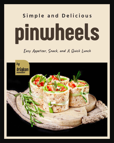 Simple and Delicious Pinwheels: Easy Appetizer, Snack, and A Quick Lunch