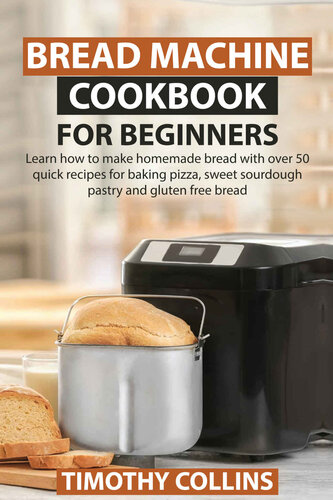 Bread Machine Cookbook for Beginners: Learn How to Make Homemade Bread With over 50 Quick Recipes for Baking Pizza, Sweet Sourdough Pastry and Gluten Free Bread