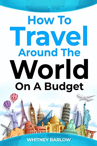How to Travel Around the World on a Budget: The Ultimate Guide to Traveling the World on a Shoestring Budget
