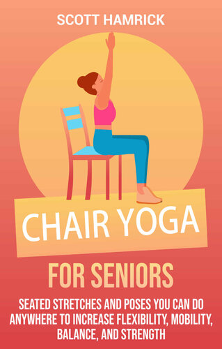 Chair Yoga for Seniors: Seated Stretches and Poses You Can Do Anywhere to Increase Flexibility, Mobility, Balance, and Strength