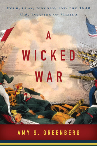 A Wicked War: Polk, Clay, Lincoln, and the 1846 U.S. Invasion of Mexico