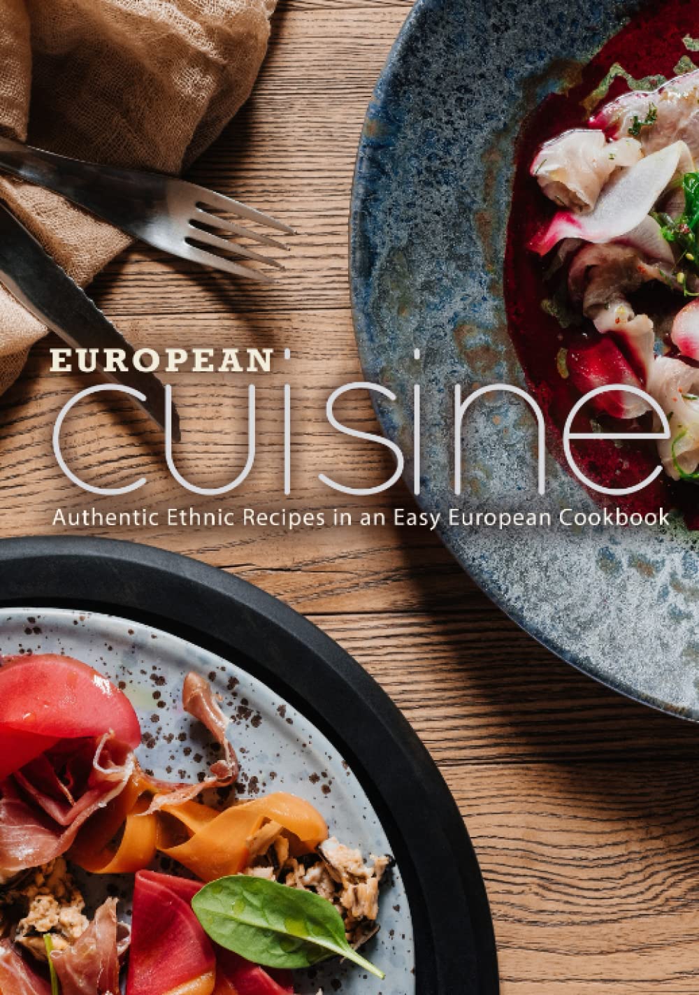 European Cuisine: Authentic Ethnic Recipes in an Easy European Cookbook