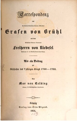 Correspondenz des Kurfürstlich Sächsischen Premier-Ministers Grafen von Brühl mit dem Sächsischen General-Lieutenant Freiherrn von Riedesel, Residenten bei der Kaiserlich Russischen Armee ; als ein Beitrag zur Geschichte des 7jährigen Krieges 1760-1762