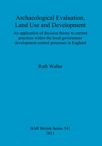 Archaeological Evaluation, Land Use and Development: An application of decision theory to current practices within the local government development control processes in England