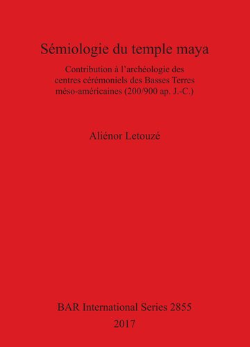 Sémiologie du temple maya: Contribution à l'archéologie des centres cérémoniels des Basses Terres méso-américaines (200/900 ap. J.-C.)
