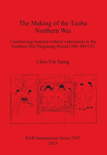 The Making of the Tuoba Northern Wei: Constructing material cultural expressions in the Northern Wei Pingcheng Period (398–494 CE)