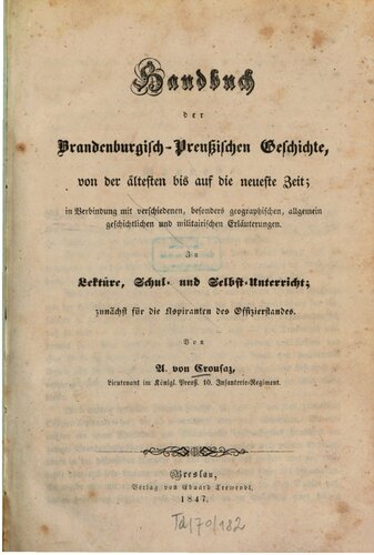 Handbuch der Brandenburgisch-Preußischen Geschichte, von d. ältesten bis auf d. neueste Zeit; in Verb. m. verschiedenen, bes. geogr., allg. geschichtl. u. militär. Erl. : Zu Lektüre, Schul- u. Selbst-Unterricht, Zunächst f. d. Aspiranten d. Offizierstandes.