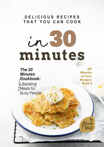 Delicious Recipes That You Can Cook in 30 Minutes: The 30 Minutes Cookbook: Liberating Meals for Busy People