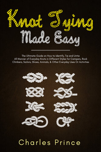 Knot Tying Made Easy: The Ultimate Guide on How to Identify, Tie and Untie All Manner of Everyday Knots in Different Styles
