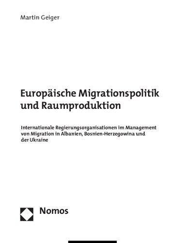 Europäische Migrationspolitik und Raumproduktion. Internationale Regierungsorganisationen im Management von Migration in Albanien, Bosnien-Herzegowina und der Ukraine