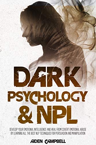 Dark Psychology And NLP: Develop Your Emotional Intelligence And Heal From Covert Emotional Abuse By Learning All The Best NLP Techniques For Persuasion And Manipulation.