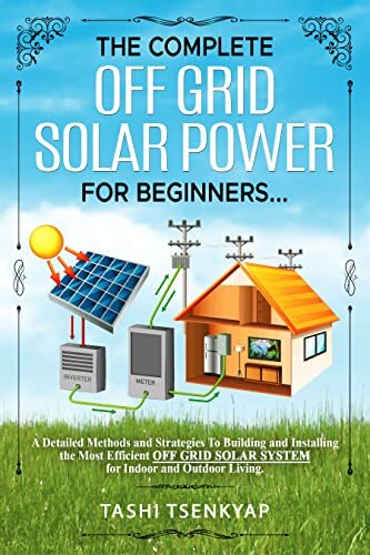 The Complete OFF GRID SOLAR POWER For Beginners: A Detailed Methods and Strategies To Building and Installing the Most Efficient OFF GRID SOLAR SYSTEM for Indoor and Outdoor Living.