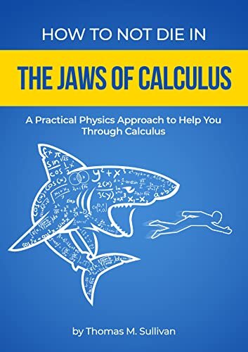 How to NOT Die in the Jaws of Calculus: A Practical Physics Approach to Help You Through Calculus
