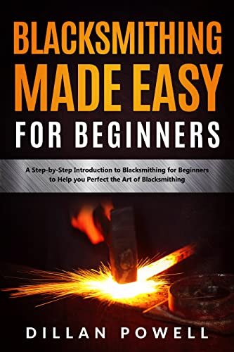 Blacksmithing Made Easy for Beginners: A Step-by-Step Introduction to Blacksmithing for Beginners to Help you Perfect the Art of Blacksmithing