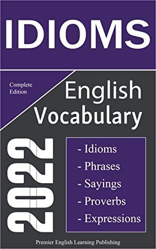 English Idioms Vocabulary 2022 Complete Edition: Important English Idioms, Sayings, and Phrases You Should Know to Write and Speak like a Well-Educated ... Most Comprehensive English Dictionaries)