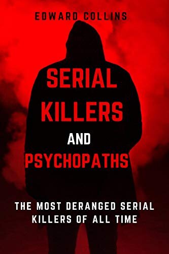 Serial Killers and Psychopaths: The Most Deranged Serial Killers of All Time