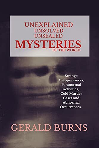 Unexplained, Unsolved, Unsealed Mysteries of the World : Strange Disappearances, Paranormal Activities, Cold Murder Cases, Abnormal Occurrences